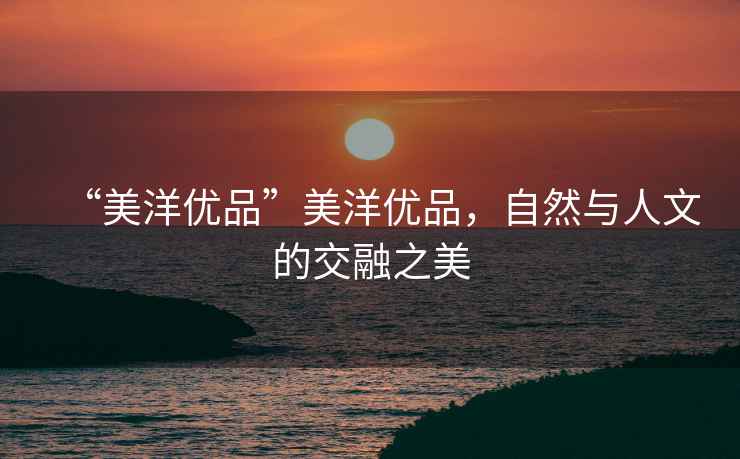 “美洋優(yōu)品”美洋優(yōu)品，自然與人文的交融之美