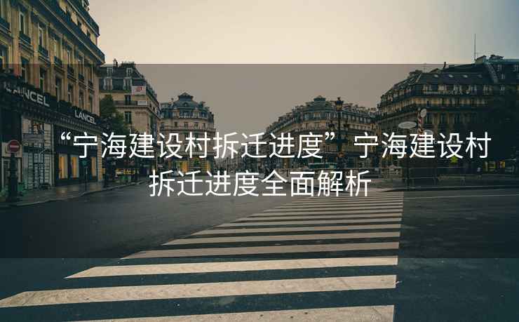 “寧海建設(shè)村拆遷進度”寧海建設(shè)村拆遷進度全面解析