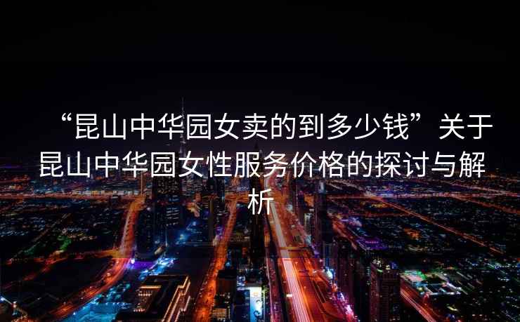 “昆山中華園女賣的到多少錢”關(guān)于昆山中華園女性服務(wù)價(jià)格的探討與解析