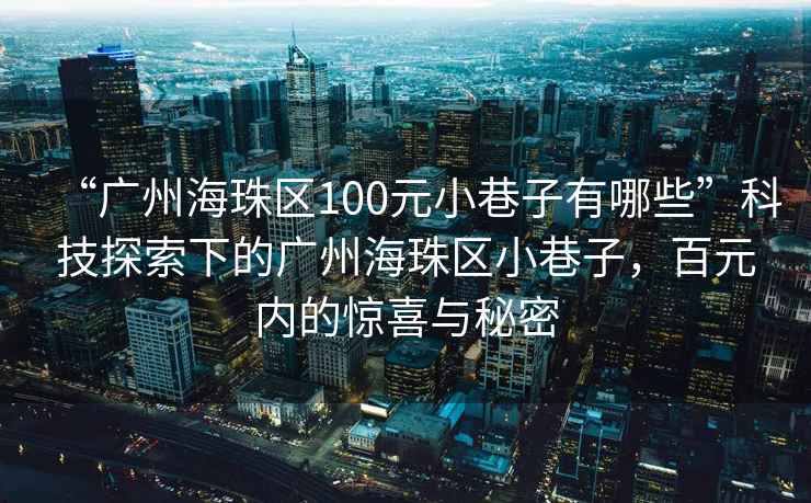 “廣州海珠區(qū)100元小巷子有哪些”科技探索下的廣州海珠區(qū)小巷子，百元內的驚喜與秘密