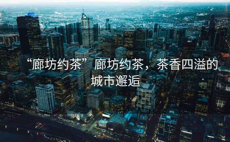 “廊坊約茶”廊坊約茶，茶香四溢的城市邂逅
