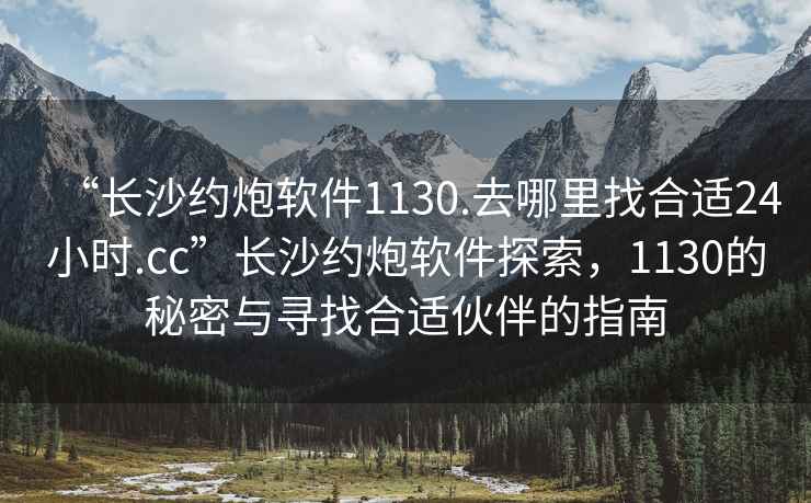 “長沙約炮軟件1130.去哪里找合適24小時.cc”長沙約炮軟件探索，1130的秘密與尋找合適伙伴的指南