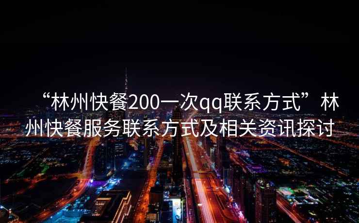 “林州快餐200一次qq聯(lián)系方式”林州快餐服務(wù)聯(lián)系方式及相關(guān)資訊探討
