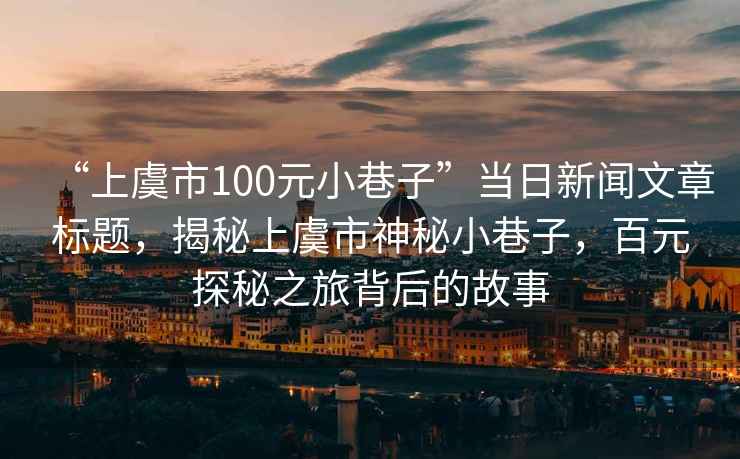 “上虞市100元小巷子”當(dāng)日新聞文章標(biāo)題，揭秘上虞市神秘小巷子，百元探秘之旅背后的故事