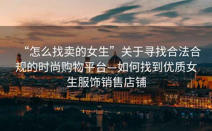 “怎么找賣(mài)的女生”關(guān)于尋找合法合規(guī)的時(shí)尚購(gòu)物平臺(tái)—如何找到優(yōu)質(zhì)女生服飾銷(xiāo)售店鋪