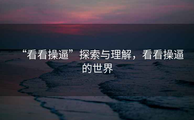 “看看操逼”探索與理解，看看操逼的世界