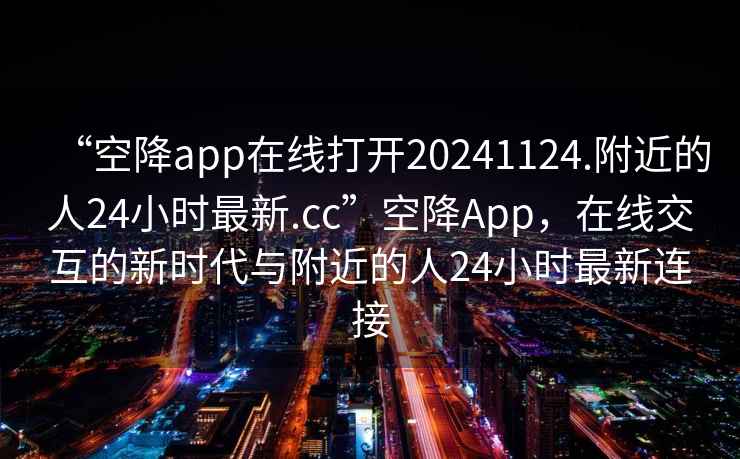“空降app在線打開20241124.附近的人24小時最新.cc”空降App，在線交互的新時代與附近的人24小時最新連接