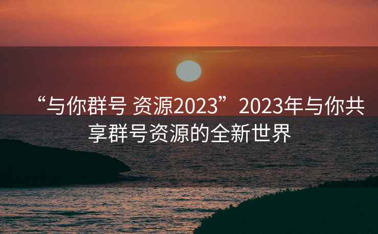 “與你群號(hào) 資源2023”2023年與你共享群號(hào)資源的全新世界