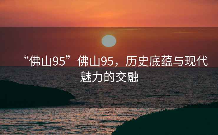 “佛山95”佛山95，歷史底蘊與現(xiàn)代魅力的交融