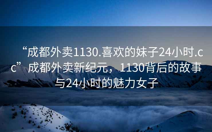 “成都外賣1130.喜歡的妹子24小時(shí).cc”成都外賣新紀(jì)元，1130背后的故事與24小時(shí)的魅力女子