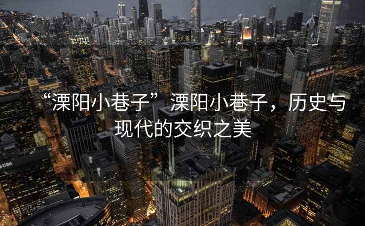 “溧陽小巷子”溧陽小巷子，歷史與現(xiàn)代的交織之美