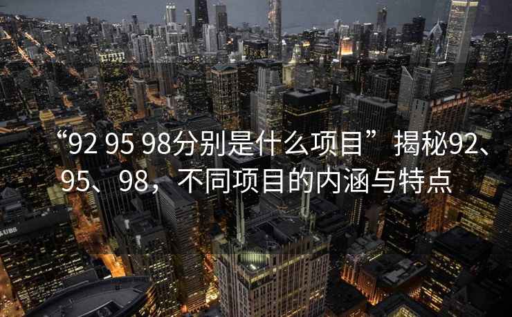 “92 95 98分別是什么項(xiàng)目”揭秘92、95、98，不同項(xiàng)目的內(nèi)涵與特點(diǎn)