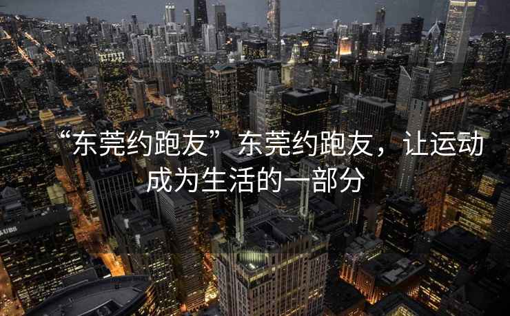 “東莞約跑友”東莞約跑友，讓運(yùn)動(dòng)成為生活的一部分