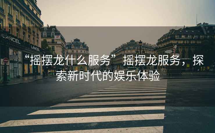 “搖擺龍什么服務(wù)”搖擺龍服務(wù)，探索新時(shí)代的娛樂(lè)體驗(yàn)