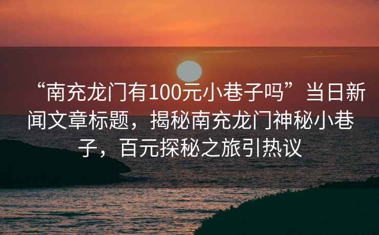 “南充龍門有100元小巷子嗎”當(dāng)日新聞文章標(biāo)題，揭秘南充龍門神秘小巷子，百元探秘之旅引熱議