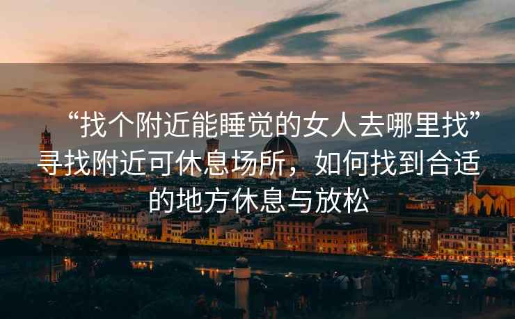 “找個(gè)附近能睡覺的女人去哪里找”尋找附近可休息場所，如何找到合適的地方休息與放松