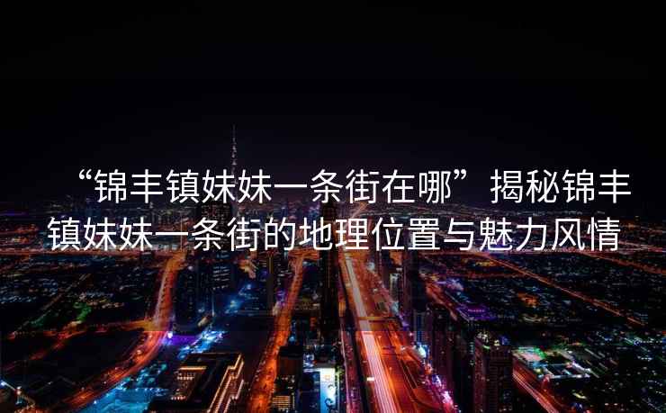 “錦豐鎮(zhèn)妹妹一條街在哪”揭秘錦豐鎮(zhèn)妹妹一條街的地理位置與魅力風(fēng)情