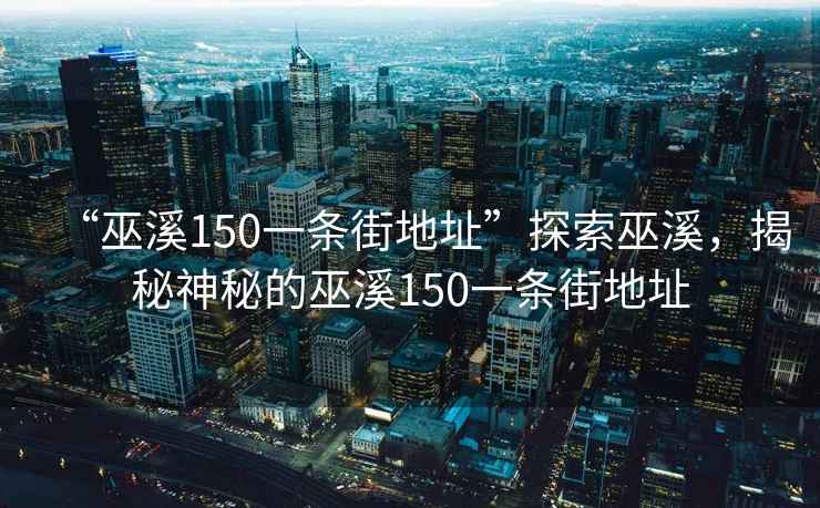 “巫溪150一條街地址”探索巫溪，揭秘神秘的巫溪150一條街地址