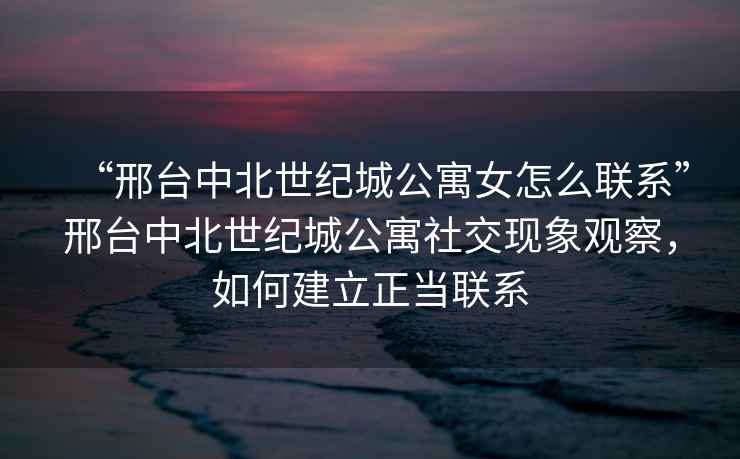 “邢臺中北世紀城公寓女怎么聯(lián)系”邢臺中北世紀城公寓社交現象觀察，如何建立正當聯(lián)系