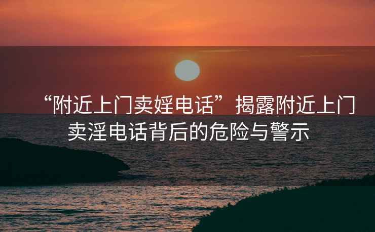 “附近上門賣婬電話”揭露附近上門賣淫電話背后的危險與警示