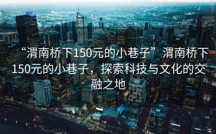 “渭南橋下150元的小巷子”渭南橋下150元的小巷子，探索科技與文化的交融之地