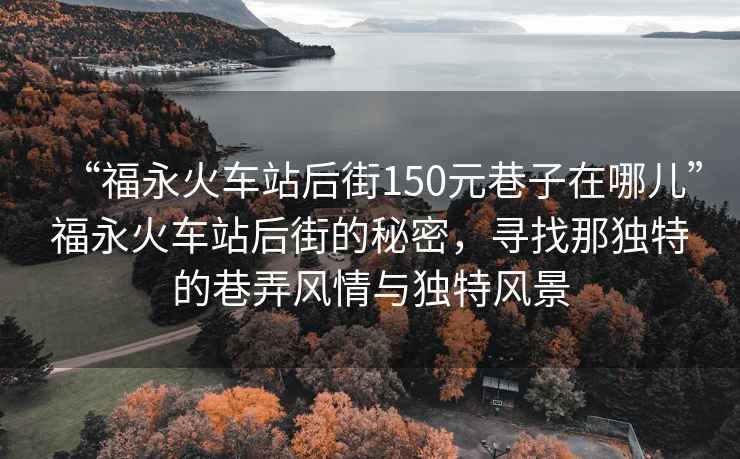 “福永火車站后街150元巷子在哪兒”福永火車站后街的秘密，尋找那獨特的巷弄風(fēng)情與獨特風(fēng)景