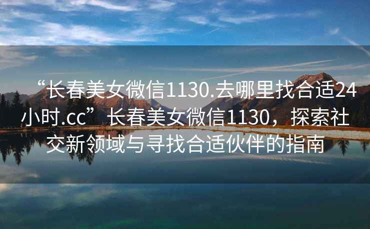 “長春美女微信1130.去哪里找合適24小時(shí).cc”長春美女微信1130，探索社交新領(lǐng)域與尋找合適伙伴的指南
