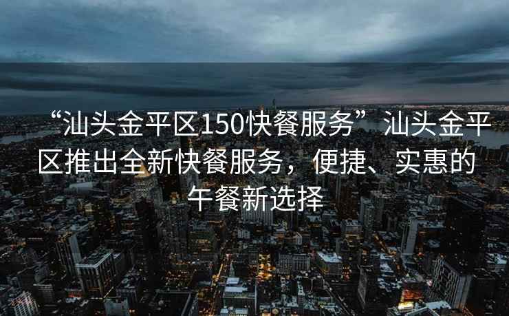 “汕頭金平區(qū)150快餐服務(wù)”汕頭金平區(qū)推出全新快餐服務(wù)，便捷、實(shí)惠的午餐新選擇