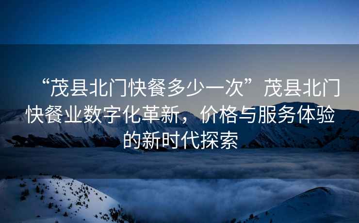 “茂縣北門快餐多少一次”茂縣北門快餐業(yè)數(shù)字化革新，價(jià)格與服務(wù)體驗(yàn)的新時(shí)代探索