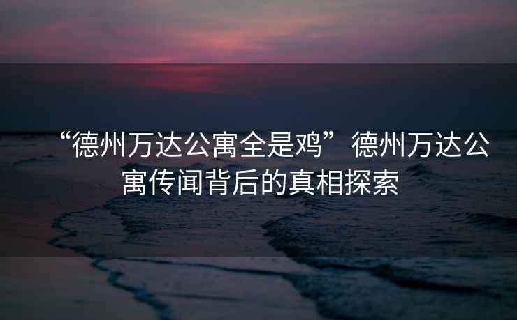 “德州萬達(dá)公寓全是雞”德州萬達(dá)公寓傳聞背后的真相探索