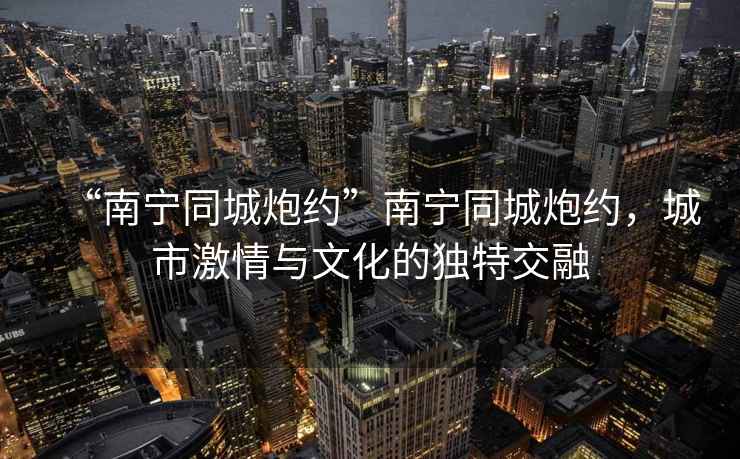 “南寧同城炮約”南寧同城炮約，城市激情與文化的獨(dú)特交融