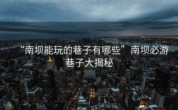“南壩能玩的巷子有哪些”南壩必游巷子大揭秘