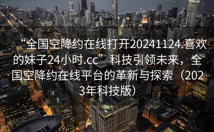 “全國(guó)空降約在線打開20241124.喜歡的妹子24小時(shí).cc”科技引領(lǐng)未來，全國(guó)空降約在線平臺(tái)的革新與探索（2023年科技版）