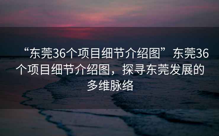 “東莞36個項目細(xì)節(jié)介紹圖”東莞36個項目細(xì)節(jié)介紹圖，探尋東莞發(fā)展的多維脈絡(luò)