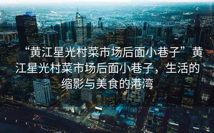“黃江星光村菜市場后面小巷子”黃江星光村菜市場后面小巷子，生活的縮影與美食的港灣