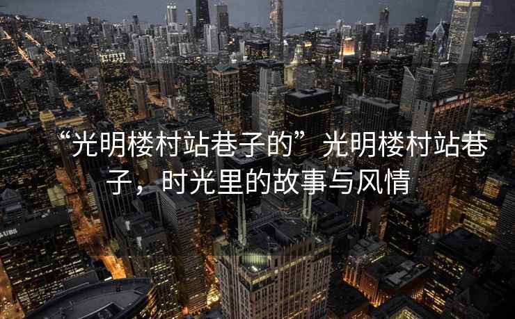 “光明樓村站巷子的”光明樓村站巷子，時光里的故事與風(fēng)情