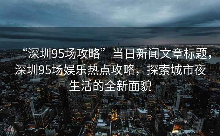 “深圳95場攻略”當日新聞文章標題，深圳95場娛樂熱點攻略，探索城市夜生活的全新面貌