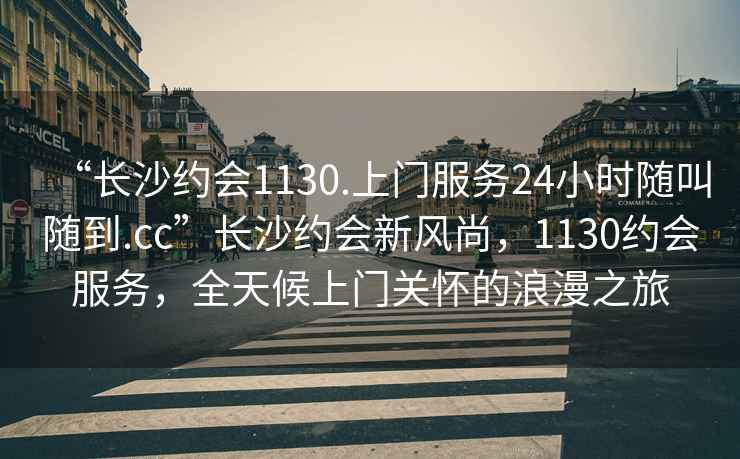 “長沙約會1130.上門服務24小時隨叫隨到.cc”長沙約會新風尚，1130約會服務，全天候上門關懷的浪漫之旅