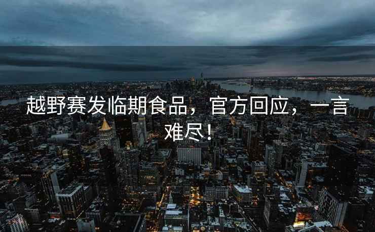 越野賽發(fā)臨期食品，官方回應(yīng)，一言難盡！