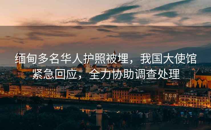 緬甸多名華人護(hù)照被埋，我國大使館緊急回應(yīng)，全力協(xié)助調(diào)查處理