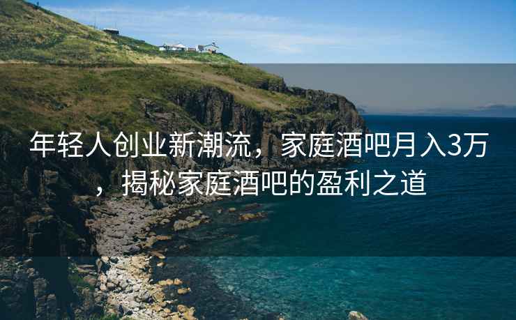 年輕人創(chuàng)業(yè)新潮流，家庭酒吧月入3萬，揭秘家庭酒吧的盈利之道