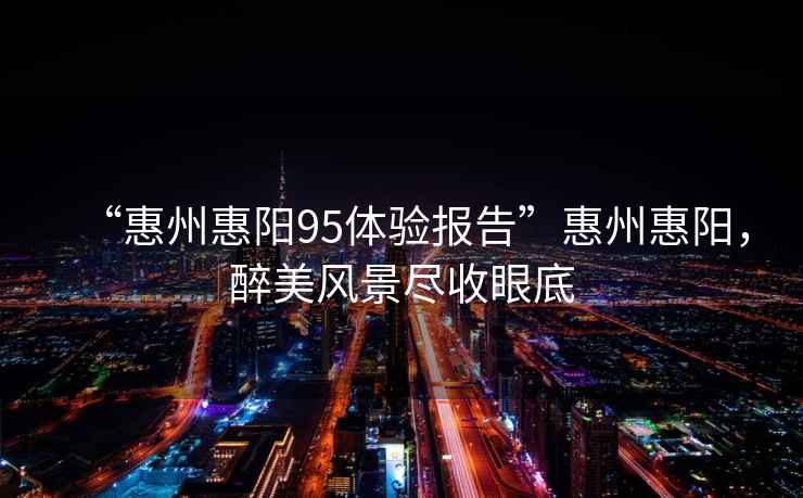 “惠州惠陽95體驗報告”惠州惠陽，醉美風(fēng)景盡收眼底