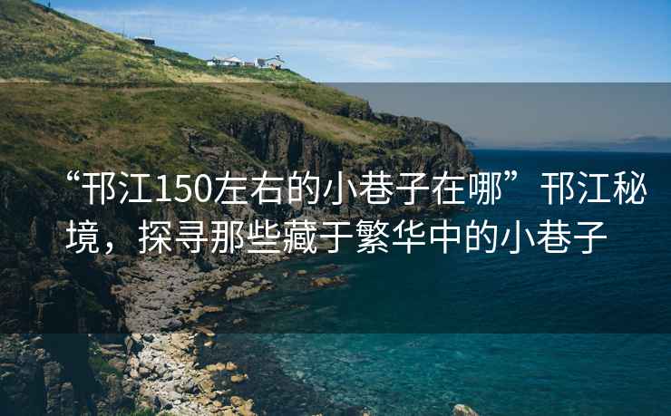 “邗江150左右的小巷子在哪”邗江秘境，探尋那些藏于繁華中的小巷子