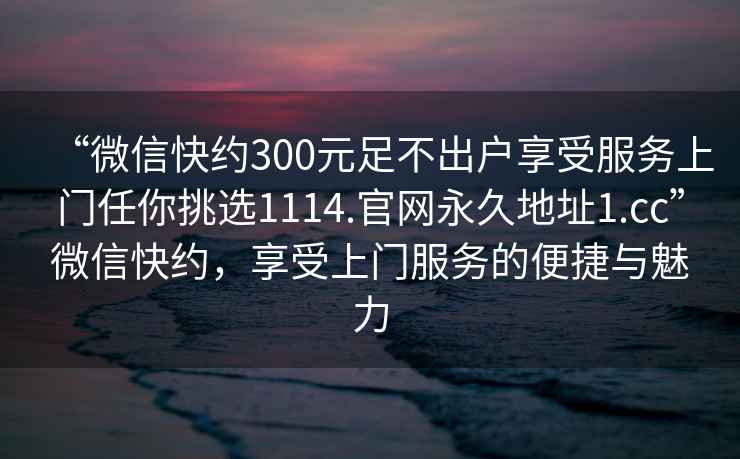 “微信快約300元足不出戶享受服務(wù)上門任你挑選1114.官網(wǎng)永久地址1.cc”微信快約，享受上門服務(wù)的便捷與魅力