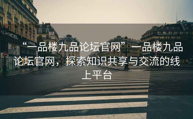“一品樓九品論壇官網(wǎng)”一品樓九品論壇官網(wǎng)，探索知識共享與交流的線上平臺