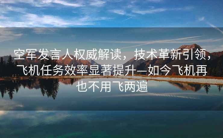 空軍發(fā)言人權(quán)威解讀，技術(shù)革新引領(lǐng)，飛機(jī)任務(wù)效率顯著提升—如今飛機(jī)再也不用飛兩遍