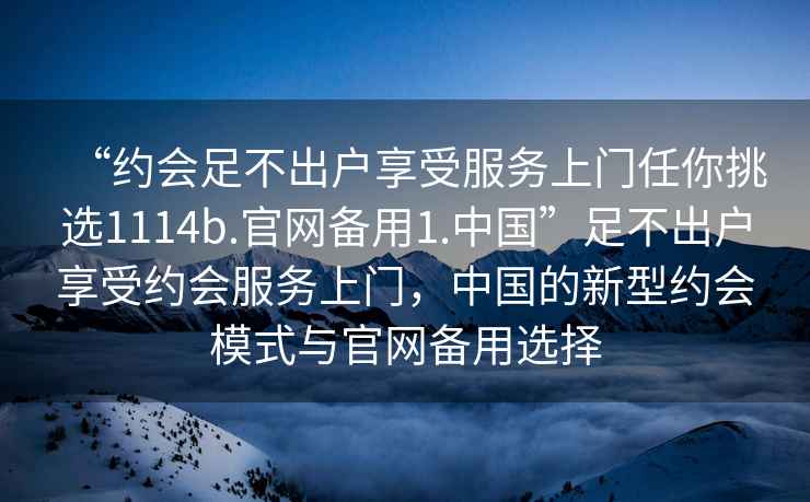 “約會足不出戶享受服務(wù)上門任你挑選1114b.官網(wǎng)備用1.中國”足不出戶享受約會服務(wù)上門，中國的新型約會模式與官網(wǎng)備用選擇