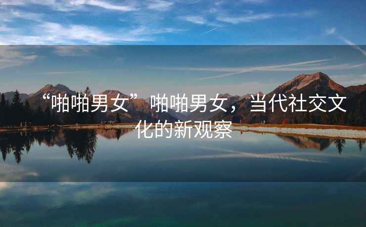 “啪啪男女”啪啪男女，當(dāng)代社交文化的新觀察
