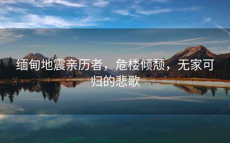 緬甸地震親歷者，危樓傾頹，無家可歸的悲歌