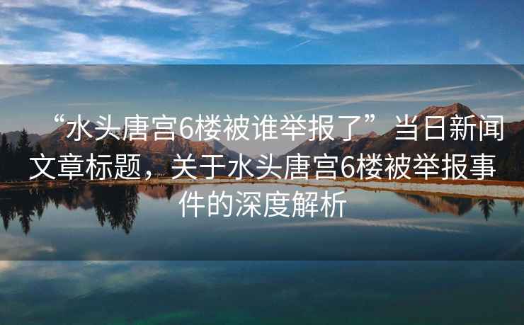 “水頭唐宮6樓被誰舉報了”當(dāng)日新聞文章標(biāo)題，關(guān)于水頭唐宮6樓被舉報事件的深度解析